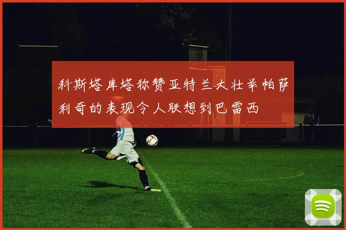 科斯塔库塔称赞亚特兰大壮举帕萨利奇的表现令人联想到巴雷西