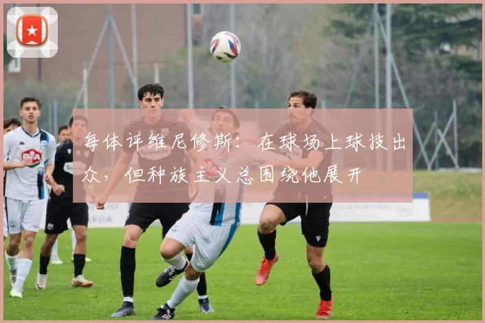 每体评维尼修斯：在球场上球技出众，但种族主义总围绕他展开