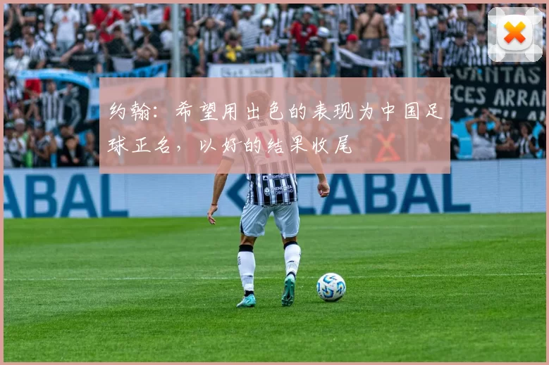 约翰：希望用出色的表现为中国足球正名，以好的结果收尾