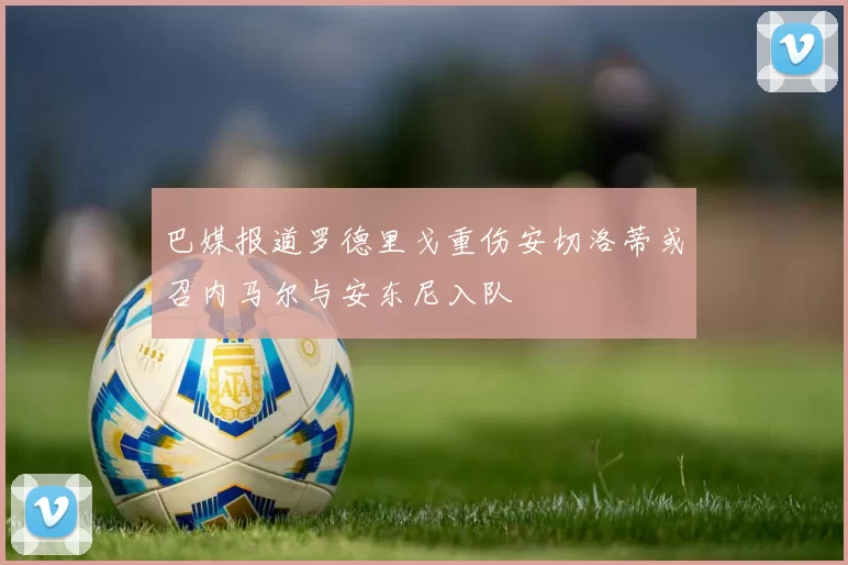 巴媒报道罗德里戈重伤安切洛蒂或召内马尔与安东尼入队
