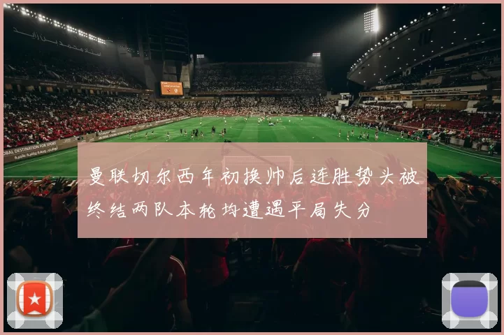 曼联切尔西年初换帅后连胜势头被终结两队本轮均遭遇平局失分