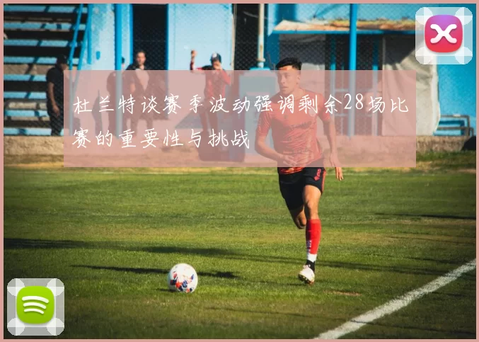杜兰特谈赛季波动强调剩余28场比赛的重要性与挑战