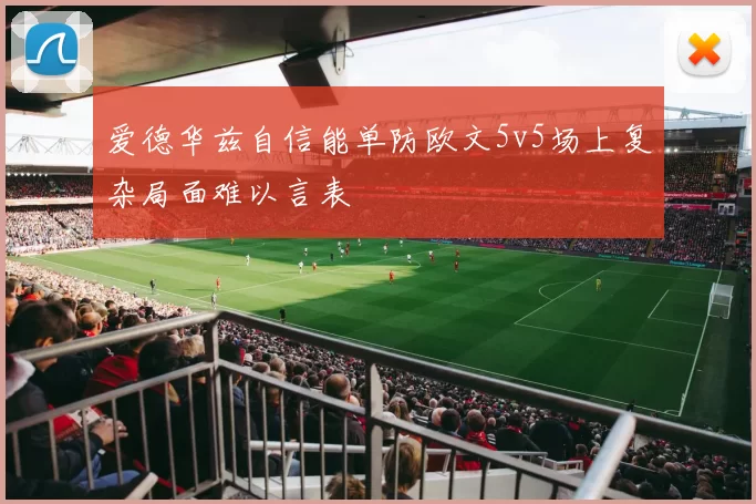 爱德华兹自信能单防欧文5v5场上复杂局面难以言表