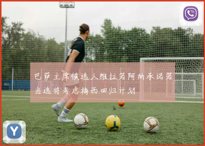 巴萨主席候选人维拉若阿纳承诺若当选将考虑梅西回归计划