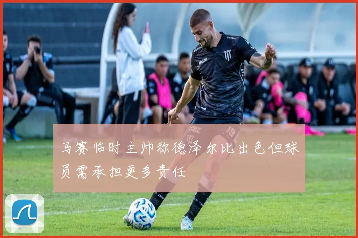 马赛临时主帅称德泽尔比出色但球员需承担更多责任