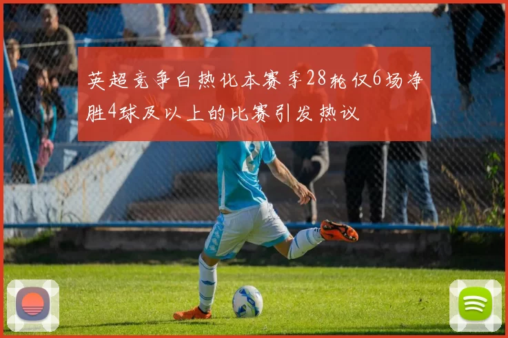 英超竞争白热化本赛季28轮仅6场净胜4球及以上的比赛引发热议
