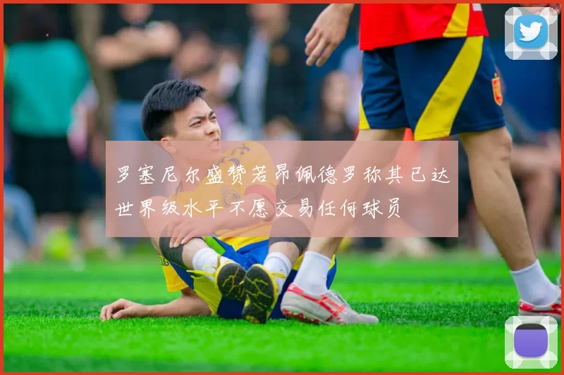 罗塞尼尔盛赞若昂佩德罗称其已达世界级水平不愿交易任何球员