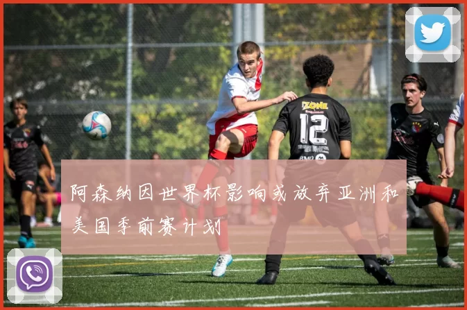 阿森纳因世界杯影响或放弃亚洲和美国季前赛计划