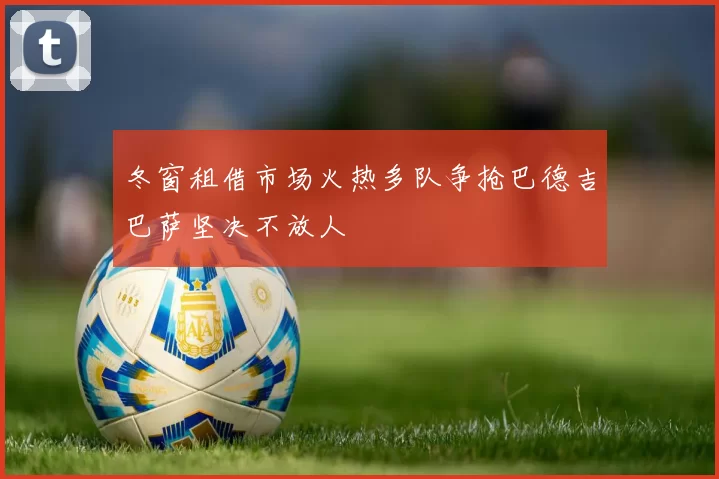 冬窗租借市场火热多队争抢巴德吉巴萨坚决不放人