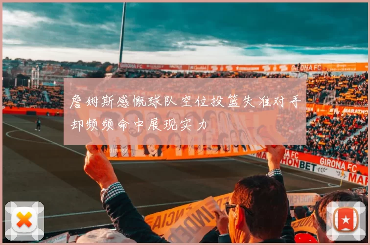 詹姆斯感慨球队空位投篮失准对手却频频命中展现实力