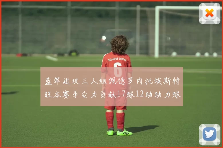 蓝军进攻三人组佩德罗内托埃斯特旺本赛季合力贡献17球12助助力球队争冠