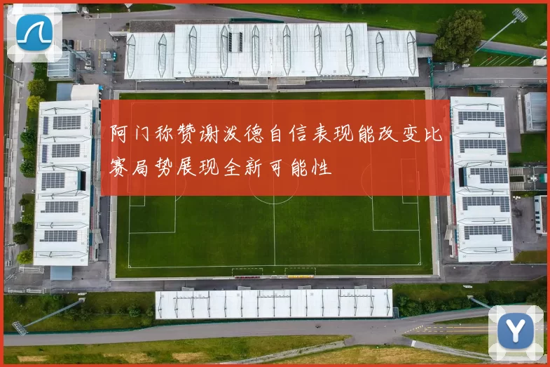 阿门称赞谢泼德自信表现能改变比赛局势展现全新可能性