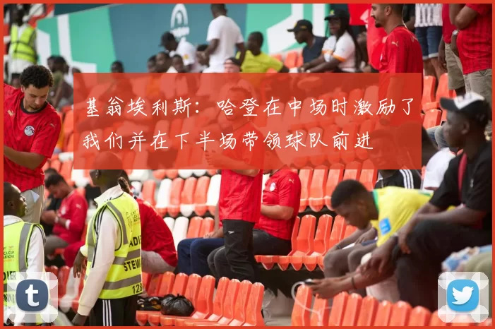 基翁埃利斯：哈登在中场时激励了我们并在下半场带领球队前进