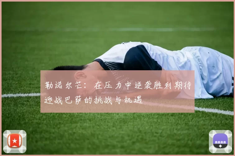 勒诺尔芒：在压力中逆袭胜利期待迎战巴萨的挑战与机遇