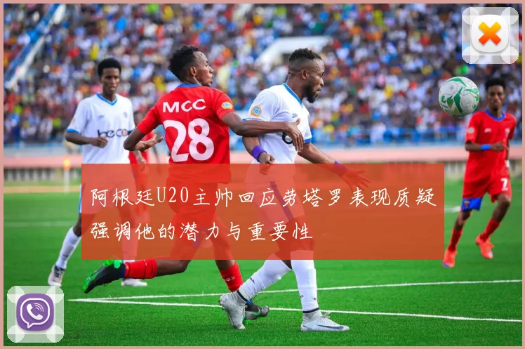 阿根廷U20主帅回应劳塔罗表现质疑强调他的潜力与重要性