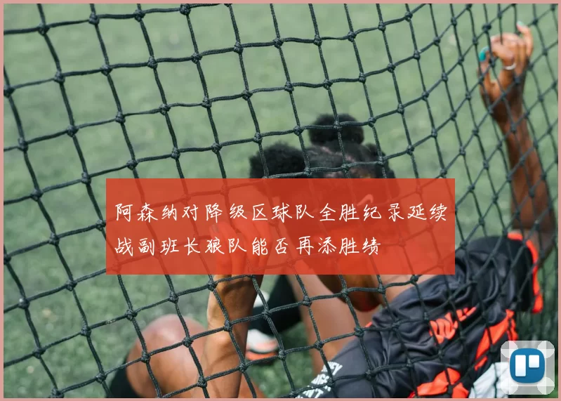 阿森纳对降级区球队全胜纪录延续战副班长狼队能否再添胜绩