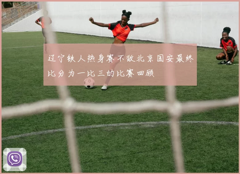 辽宁铁人热身赛不敌北京国安最终比分为一比三的比赛回顾