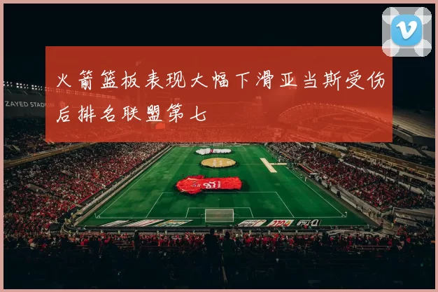 火箭篮板表现大幅下滑亚当斯受伤后排名联盟第七