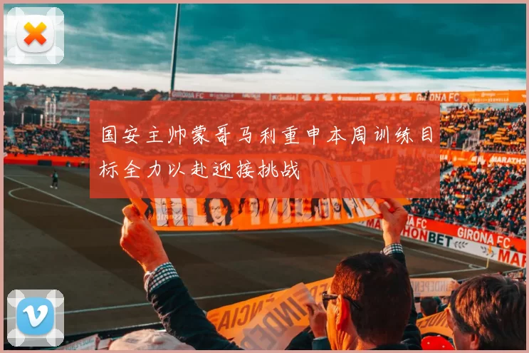 国安主帅蒙哥马利重申本周训练目标全力以赴迎接挑战