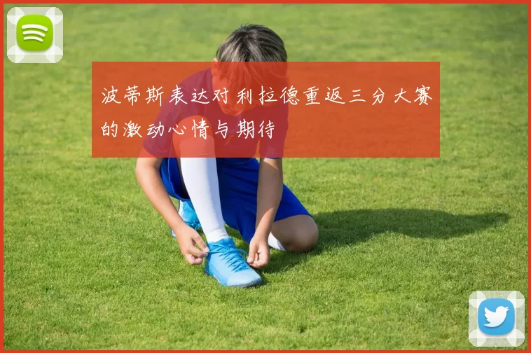 波蒂斯表达对利拉德重返三分大赛的激动心情与期待