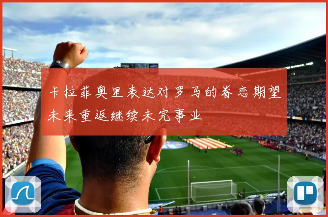 卡拉菲奥里表达对罗马的眷恋期望未来重返继续未完事业