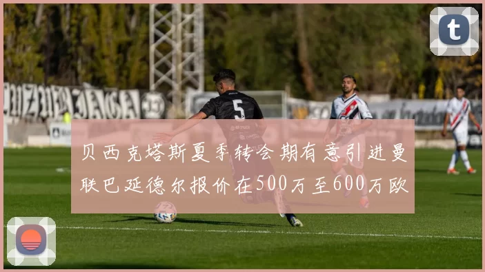 贝西克塔斯夏季转会期有意引进曼联巴延德尔报价在500万至600万欧元之间