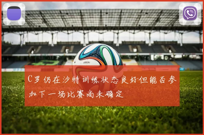 C罗仍在沙特训练状态良好但能否参加下一场比赛尚未确定