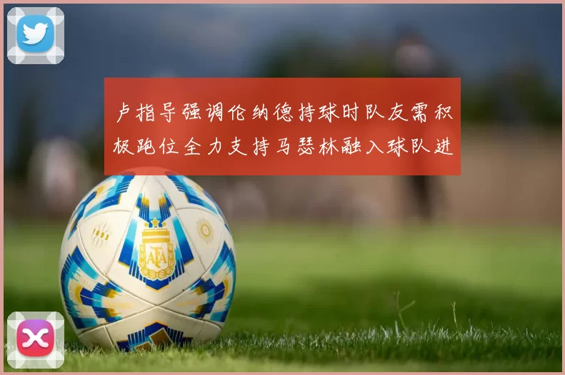 卢指导强调伦纳德持球时队友需积极跑位全力支持马瑟林融入球队进攻体系